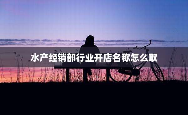 水产经销部行业开店名称怎么取