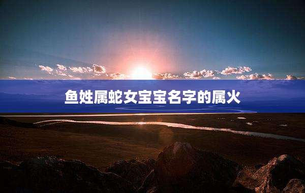 鱼姓属蛇女宝宝名字的属火