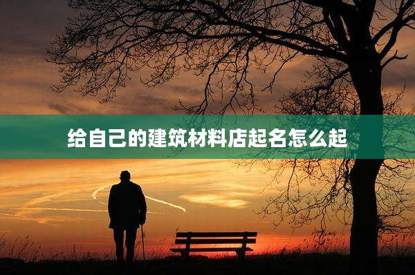 给自己的建筑材料店起名怎么起