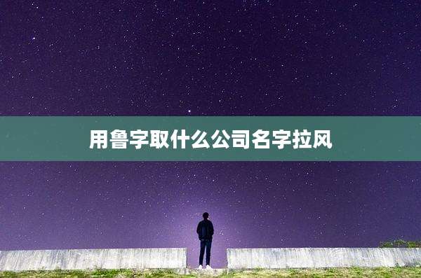 用鲁字取什么公司名字拉风