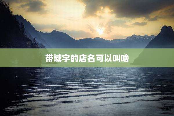 带域字的店名可以叫啥