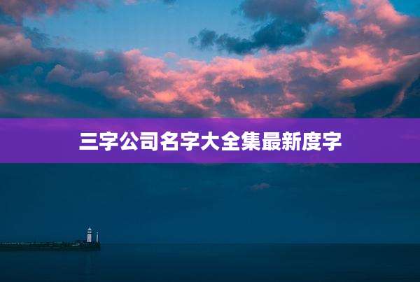 三字公司名字大全集最新度字