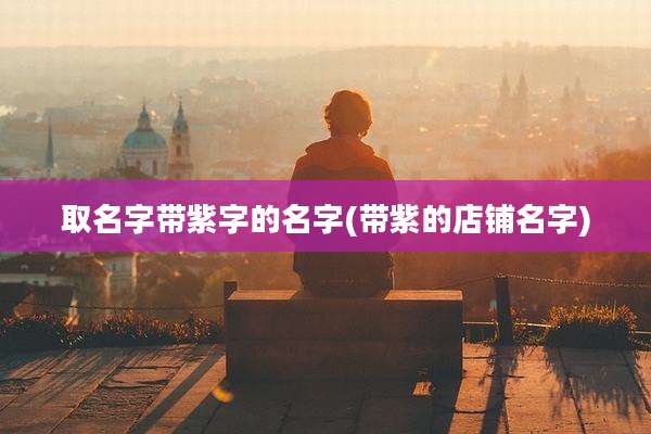 取名字带紫字的名字(带紫的店铺名字)