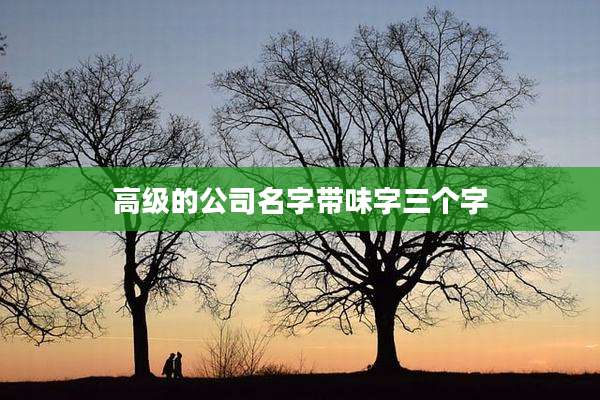 高级的公司名字带味字三个字