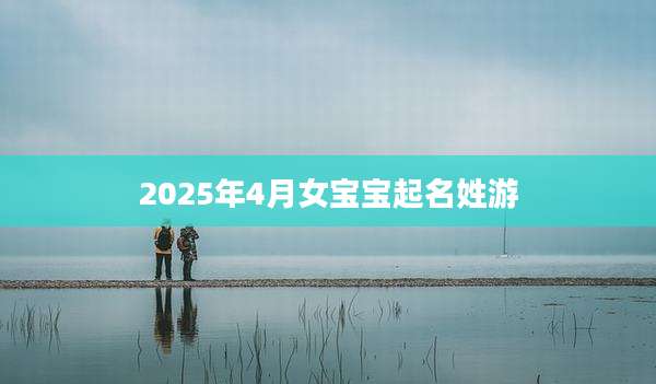 2025年4月女宝宝起名姓游