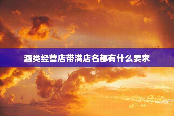 酒类经营店带满店名都有什么要求