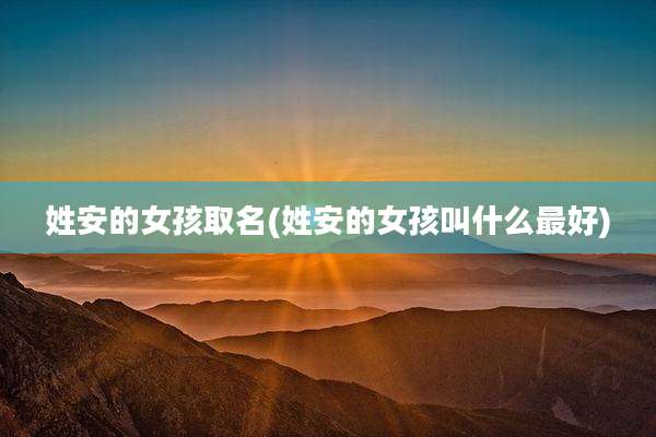 姓安的女孩取名(姓安的女孩叫什么最好)