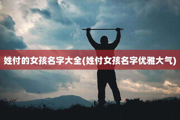姓付的女孩名字大全(姓付女孩名字优雅大气)