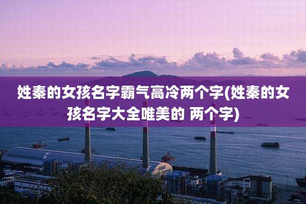 姓秦的女孩名字霸气高冷两个字(姓秦的女孩名字大全唯美的 两个字)