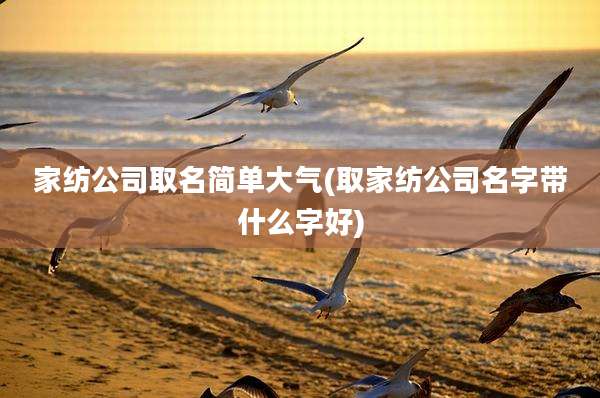 家纺公司取名简单大气(取家纺公司名字带什么字好)