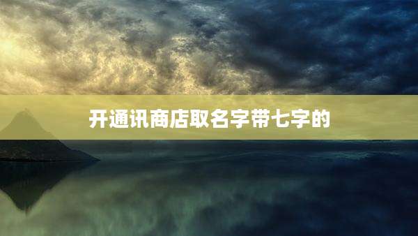开通讯商店取名字带七字的