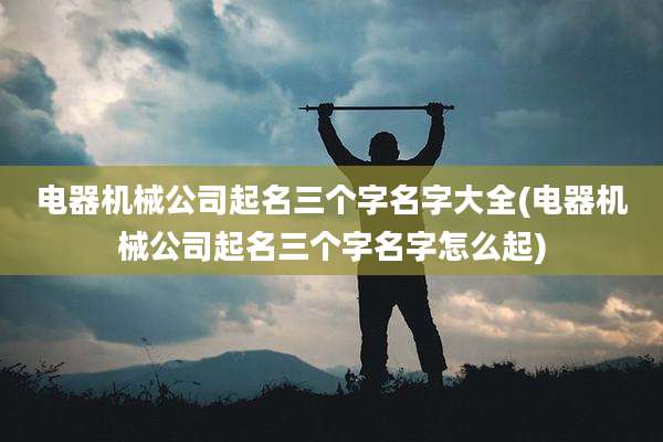 电器机械公司起名三个字名字大全(电器机械公司起名三个字名字怎么起)
