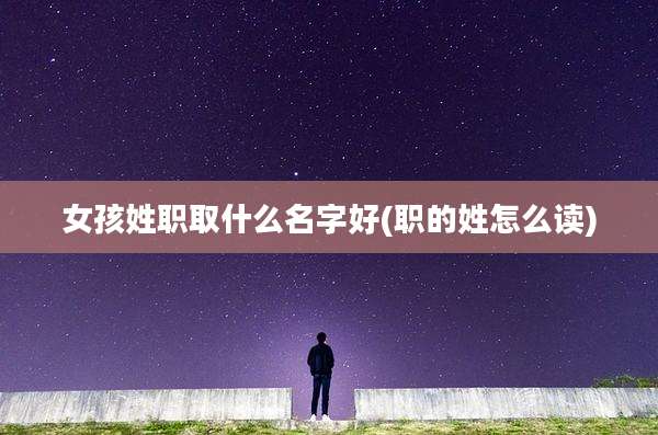 女孩姓职取什么名字好(职的姓怎么读)