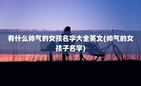 有什么帅气的女孩名字大全英文(帅气的女孩子名字)