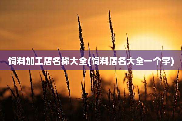 饲料加工店名称大全(饲料店名大全一个字)