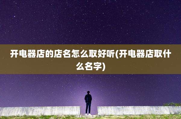 开电器店的店名怎么取好听(开电器店取什么名字)