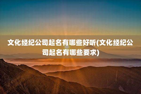 文化经纪公司起名有哪些好听(文化经纪公司起名有哪些要求)