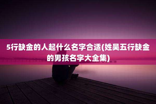 5行缺金的人起什么名字合适(姓吴五行缺金的男孩名字大全集)
