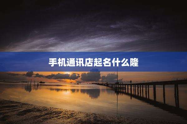 手机通讯店起名什么隆