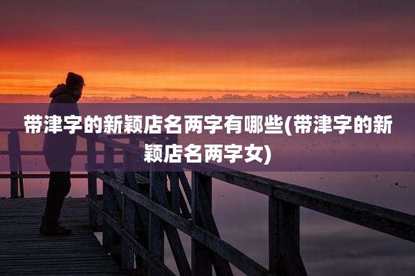 带津字的新颖店名两字有哪些(带津字的新颖店名两字女)