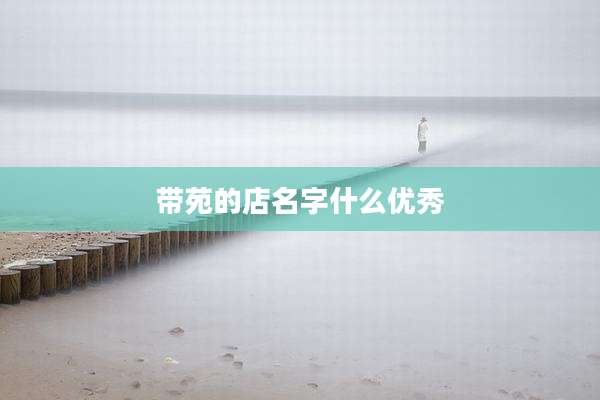 带苑的店名字什么优秀