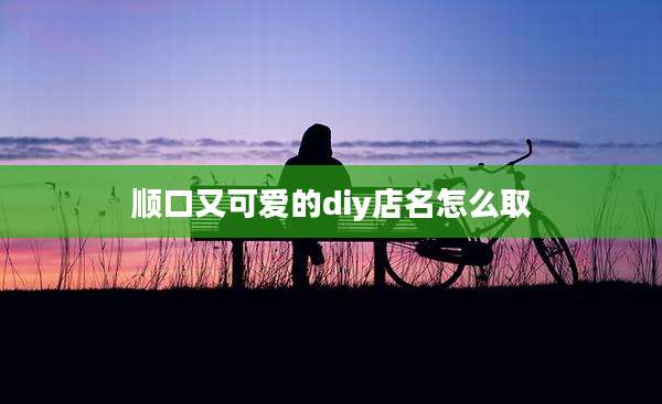 顺口又可爱的diy店名怎么取
