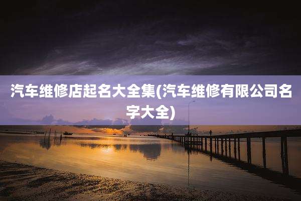 汽车维修店起名大全集(汽车维修有限公司名字大全)