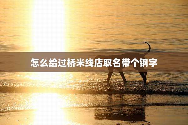 怎么给过桥米线店取名带个钢字