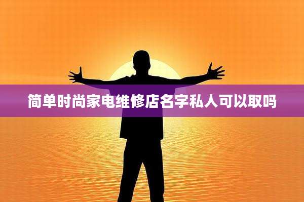 简单时尚家电维修店名字私人可以取吗