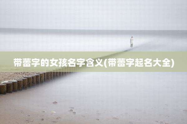 带蕾字的女孩名字含义(带蕾字起名大全)