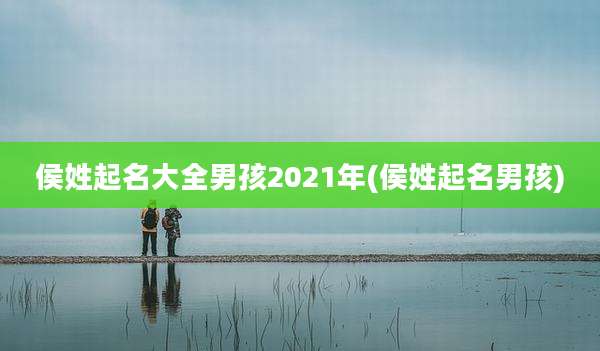 侯姓起名大全男孩2021年(侯姓起名男孩)