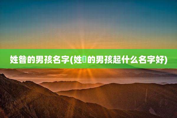 姓昝的男孩名字(姓贠的男孩起什么名字好)