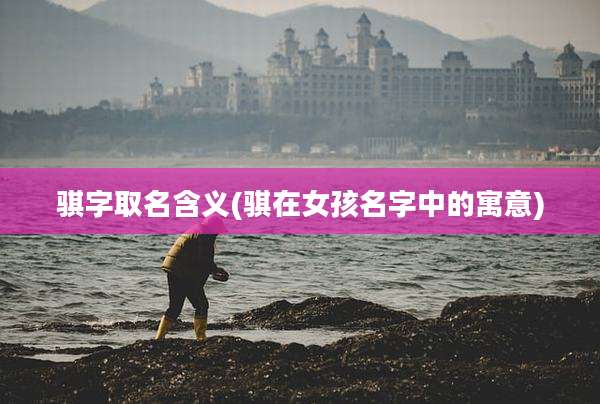 骐字取名含义(骐在女孩名字中的寓意)