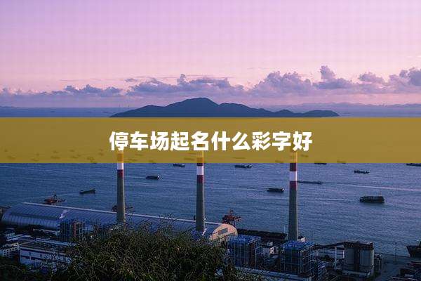 停车场起名什么彩字好