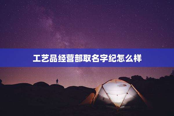 工艺品经营部取名字纪怎么样