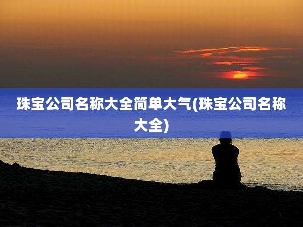 珠宝公司名称大全简单大气(珠宝公司名称大全)