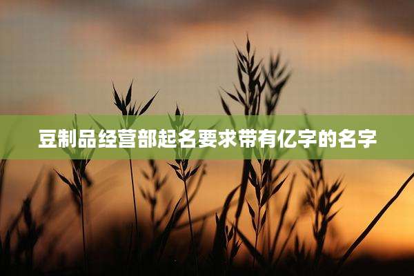 豆制品经营部起名要求带有亿字的名字