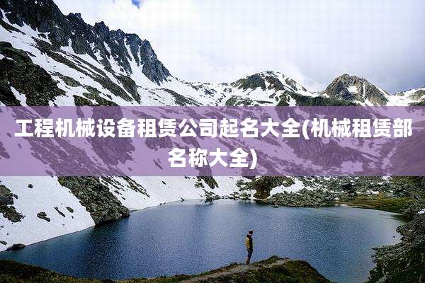 工程机械设备租赁公司起名大全(机械租赁部名称大全)