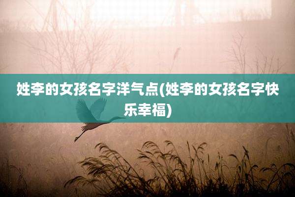 姓李的女孩名字洋气点(姓李的女孩名字快乐幸福)