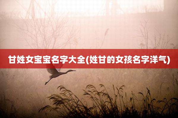 甘姓女宝宝名字大全(姓甘的女孩名字洋气)