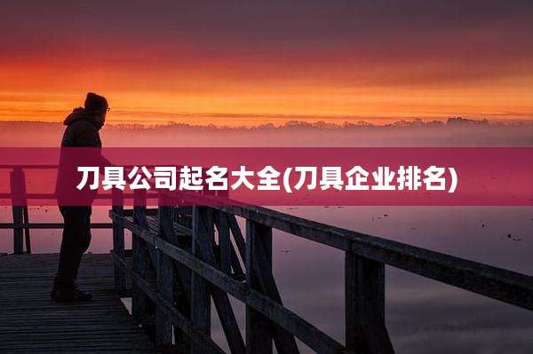 刀具公司起名大全(刀具企业排名)