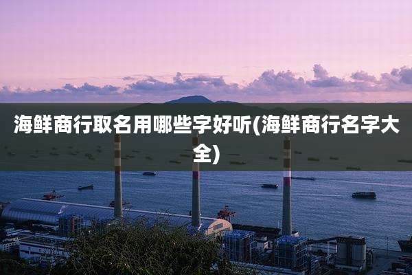 海鲜商行取名用哪些字好听(海鲜商行名字大全)
