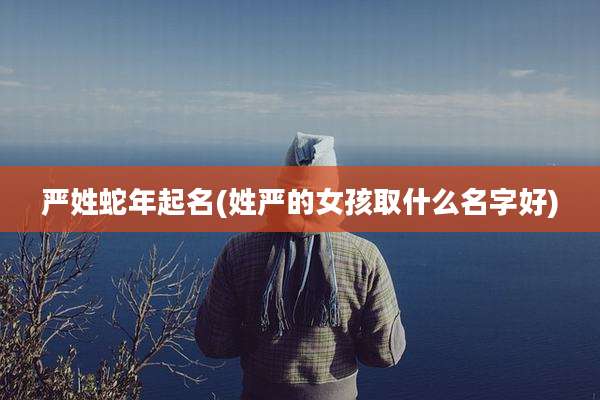 严姓蛇年起名(姓严的女孩取什么名字好)