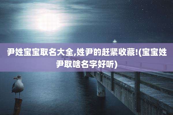 尹姓宝宝取名大全,姓尹的赶紧收藏!(宝宝姓尹取啥名字好听)