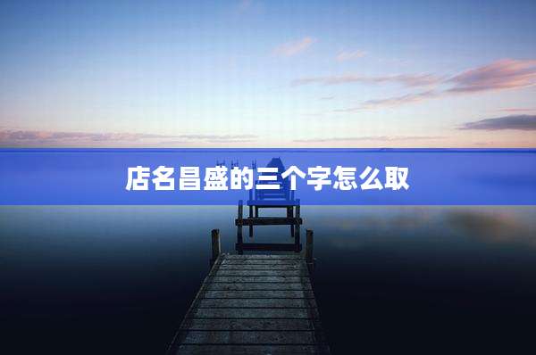 店名昌盛的三个字怎么取