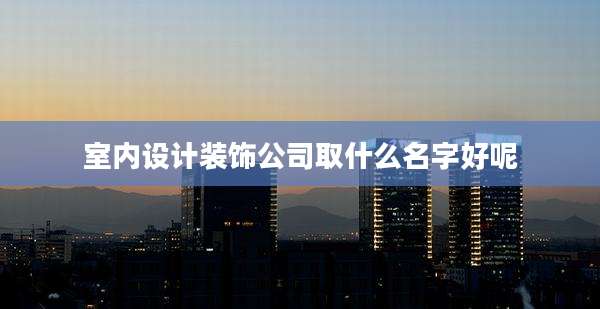 室内设计装饰公司取什么名字好呢