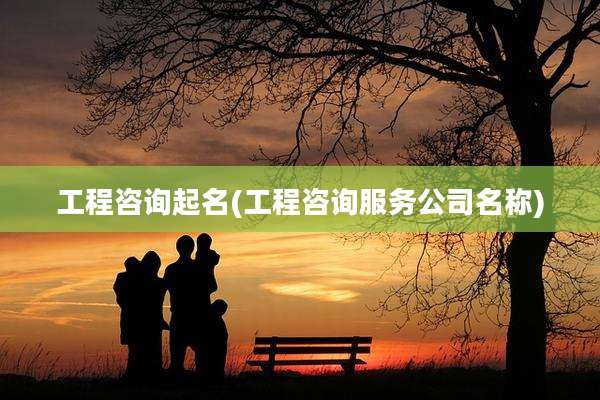 工程咨询起名(工程咨询服务公司名称)