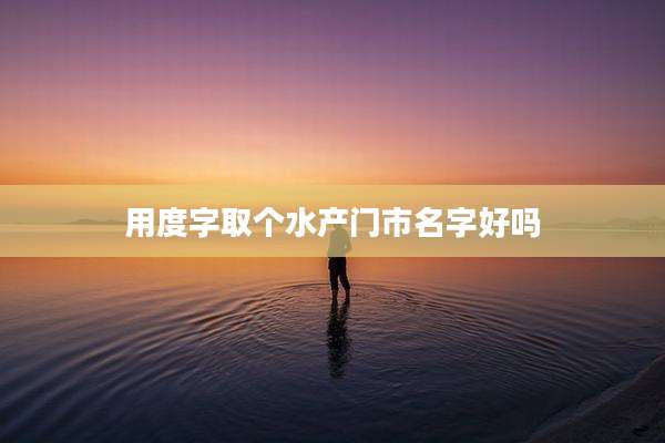 用度字取个水产门市名字好吗