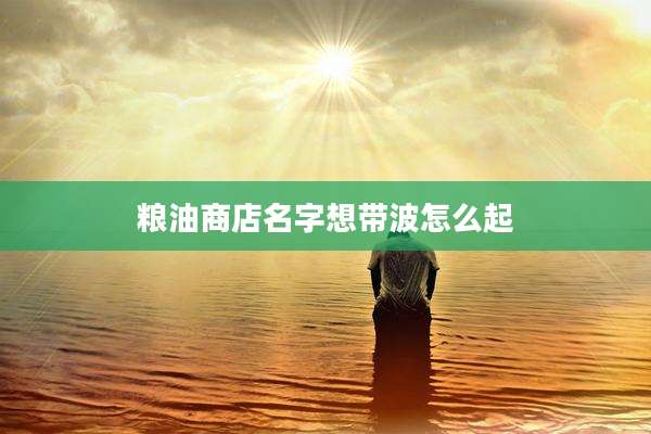 粮油商店名字想带波怎么起