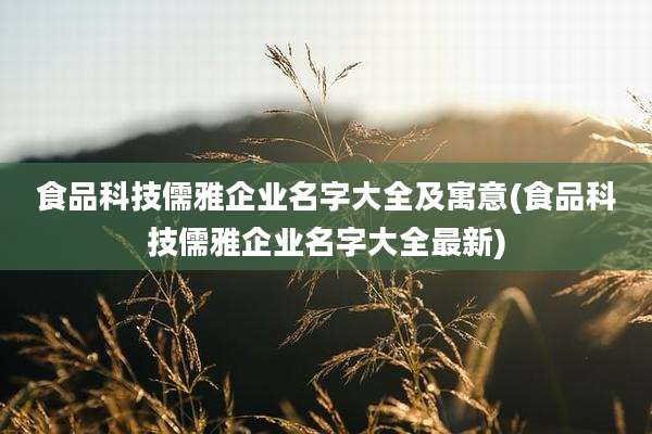 食品科技儒雅企业名字大全及寓意(食品科技儒雅企业名字大全最新)